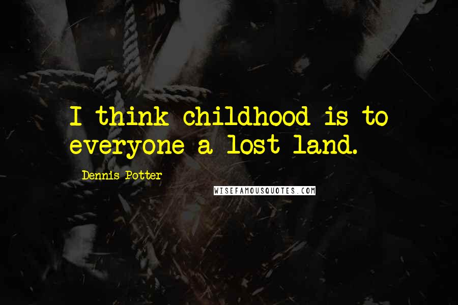 Dennis Potter Quotes: I think childhood is to everyone a lost land.