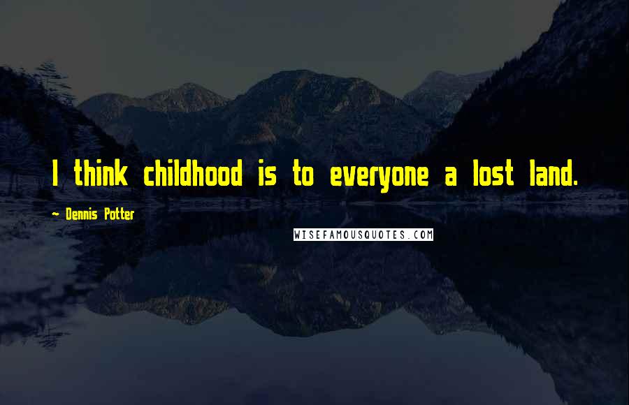 Dennis Potter Quotes: I think childhood is to everyone a lost land.