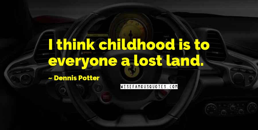 Dennis Potter Quotes: I think childhood is to everyone a lost land.