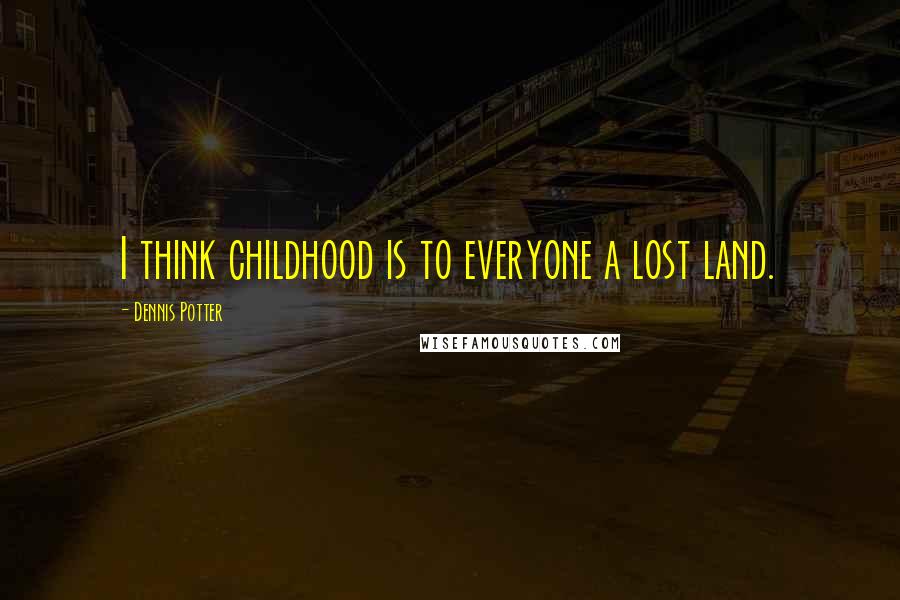 Dennis Potter Quotes: I think childhood is to everyone a lost land.