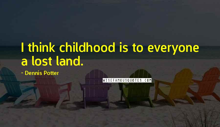 Dennis Potter Quotes: I think childhood is to everyone a lost land.