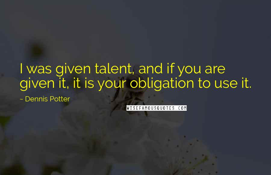 Dennis Potter Quotes: I was given talent, and if you are given it, it is your obligation to use it.