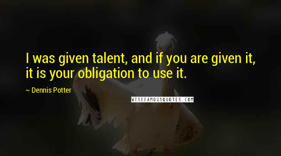 Dennis Potter Quotes: I was given talent, and if you are given it, it is your obligation to use it.