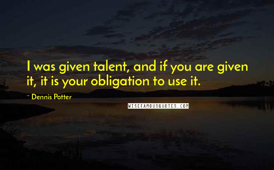 Dennis Potter Quotes: I was given talent, and if you are given it, it is your obligation to use it.