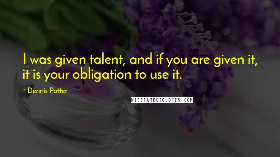 Dennis Potter Quotes: I was given talent, and if you are given it, it is your obligation to use it.