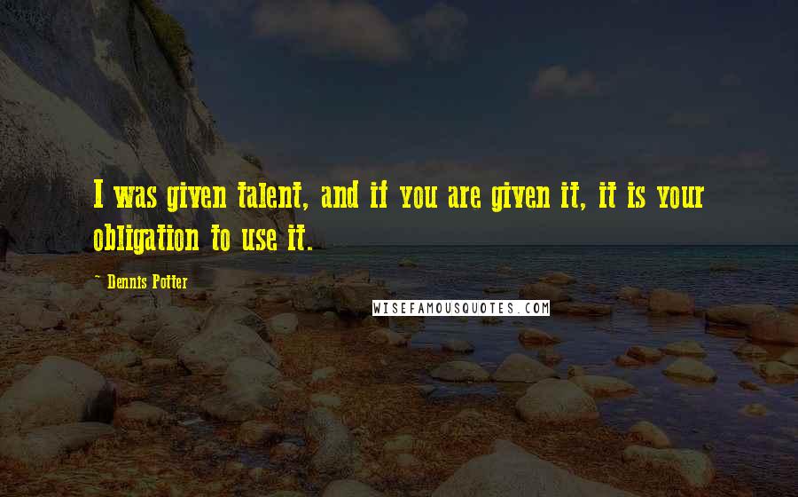 Dennis Potter Quotes: I was given talent, and if you are given it, it is your obligation to use it.