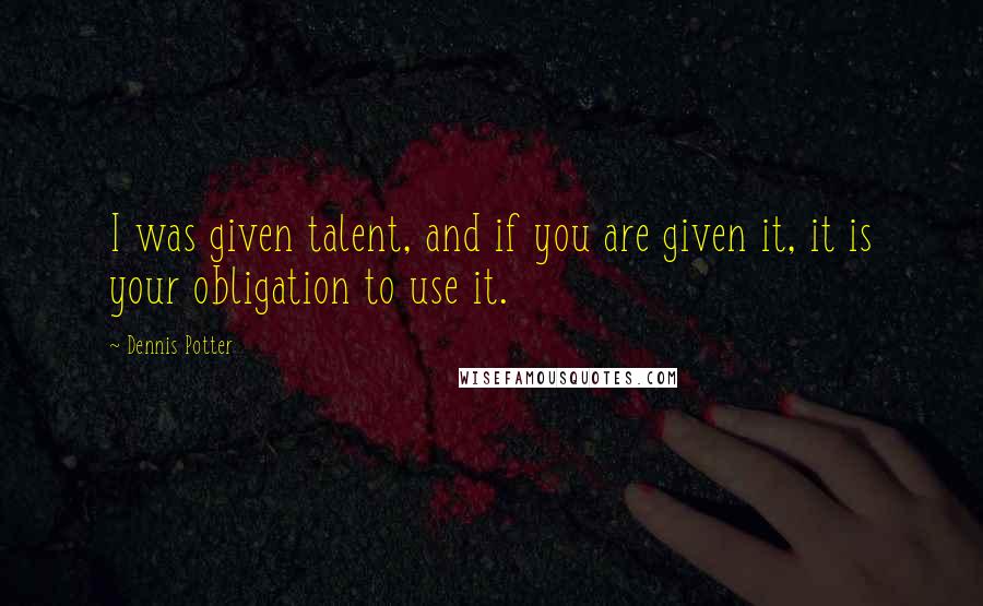 Dennis Potter Quotes: I was given talent, and if you are given it, it is your obligation to use it.