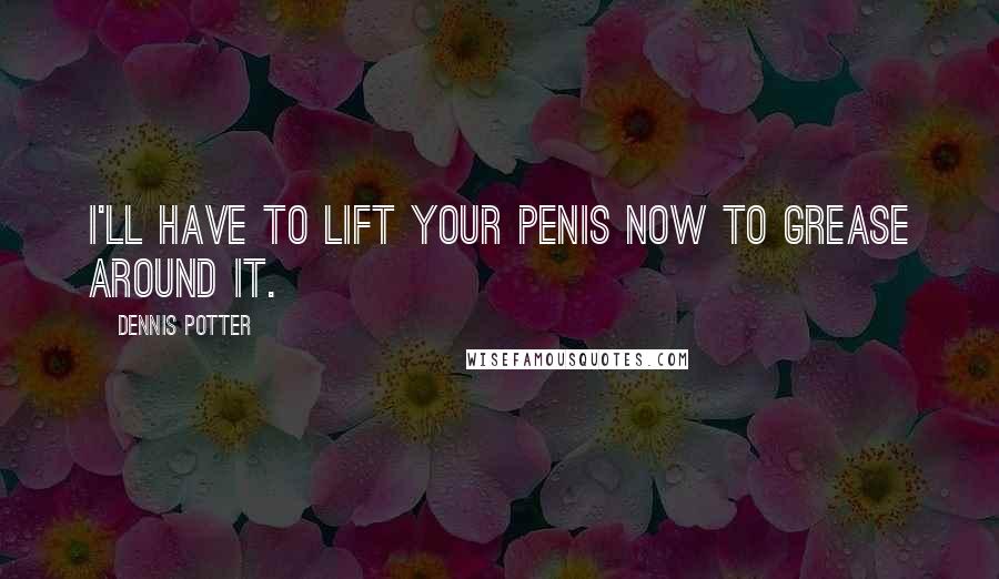 Dennis Potter Quotes: I'll have to lift your penis now to grease around it.