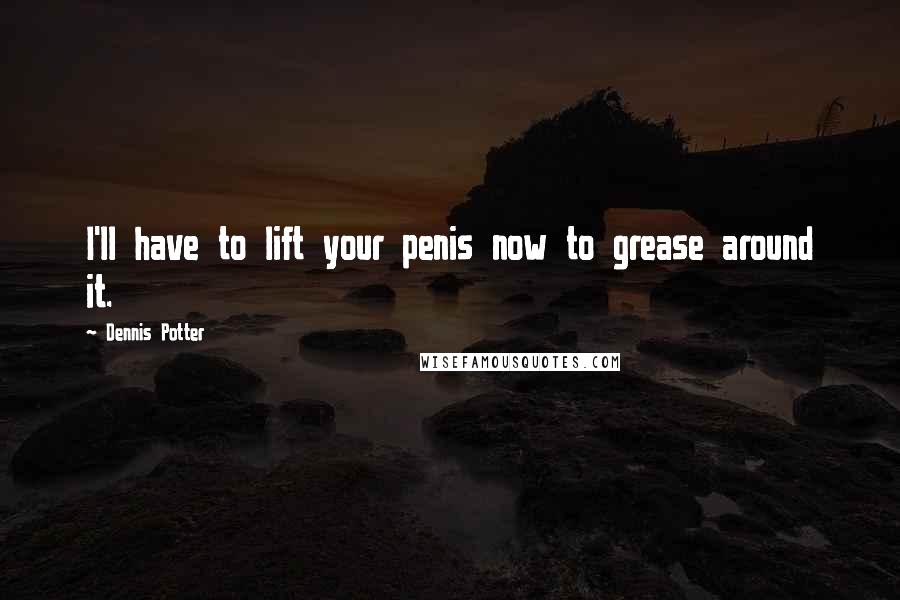 Dennis Potter Quotes: I'll have to lift your penis now to grease around it.