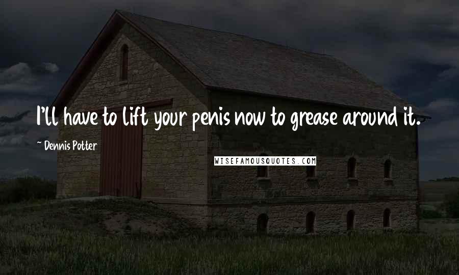 Dennis Potter Quotes: I'll have to lift your penis now to grease around it.