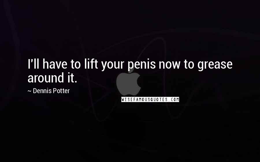 Dennis Potter Quotes: I'll have to lift your penis now to grease around it.