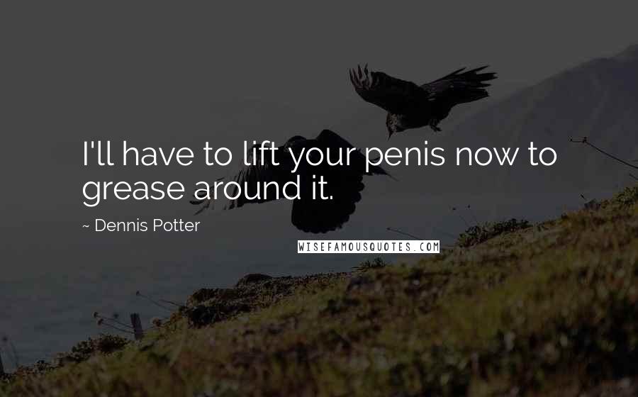 Dennis Potter Quotes: I'll have to lift your penis now to grease around it.