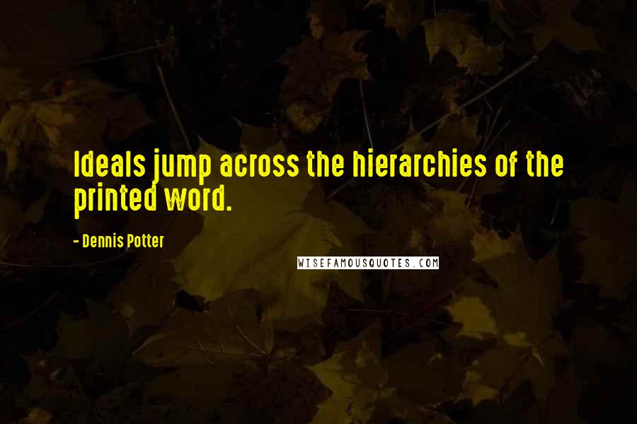 Dennis Potter Quotes: Ideals jump across the hierarchies of the printed word.