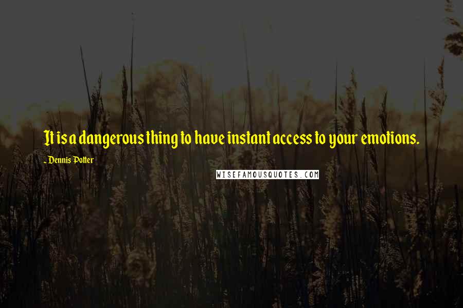 Dennis Potter Quotes: It is a dangerous thing to have instant access to your emotions.