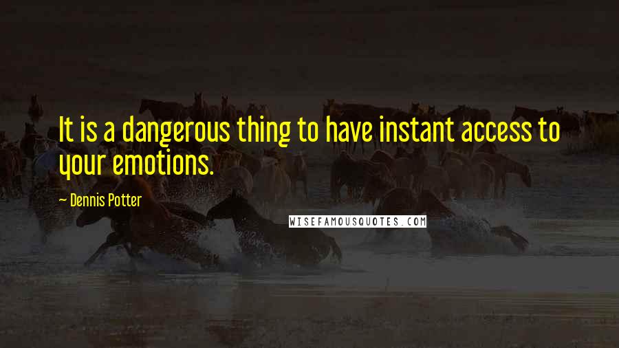 Dennis Potter Quotes: It is a dangerous thing to have instant access to your emotions.