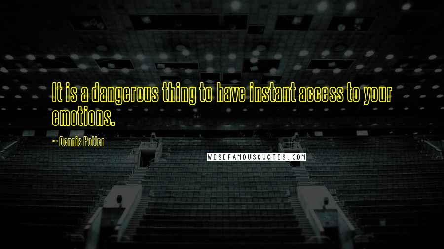 Dennis Potter Quotes: It is a dangerous thing to have instant access to your emotions.
