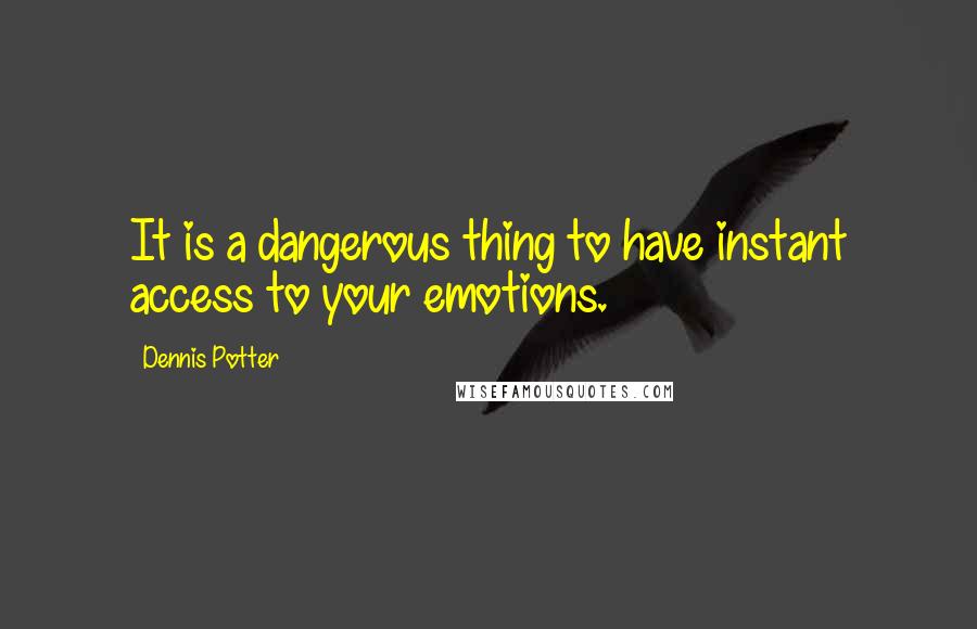 Dennis Potter Quotes: It is a dangerous thing to have instant access to your emotions.