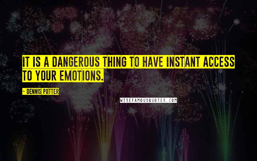 Dennis Potter Quotes: It is a dangerous thing to have instant access to your emotions.
