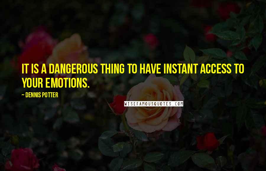 Dennis Potter Quotes: It is a dangerous thing to have instant access to your emotions.