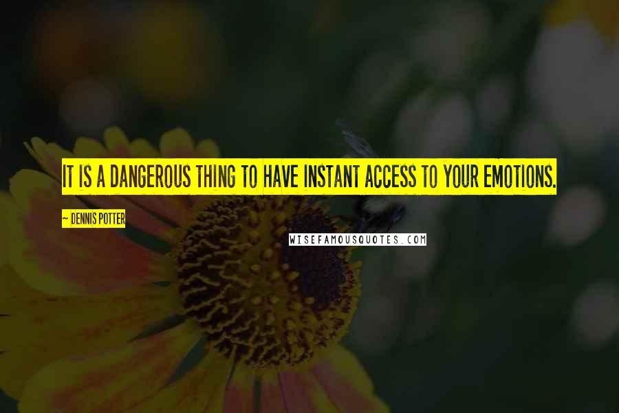 Dennis Potter Quotes: It is a dangerous thing to have instant access to your emotions.