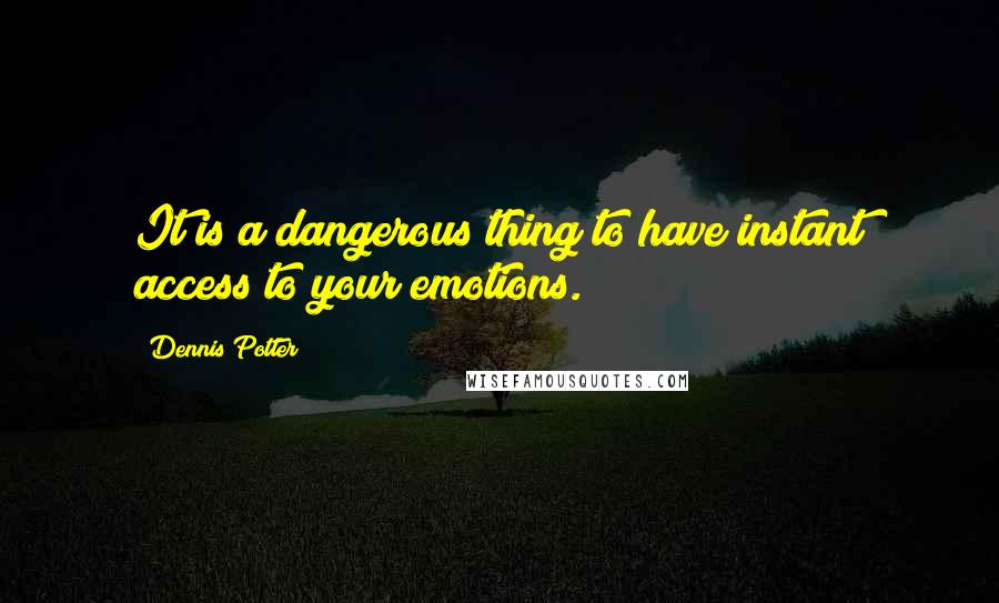Dennis Potter Quotes: It is a dangerous thing to have instant access to your emotions.