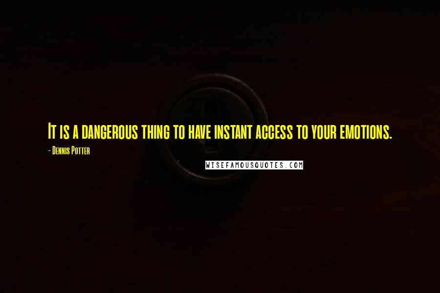 Dennis Potter Quotes: It is a dangerous thing to have instant access to your emotions.