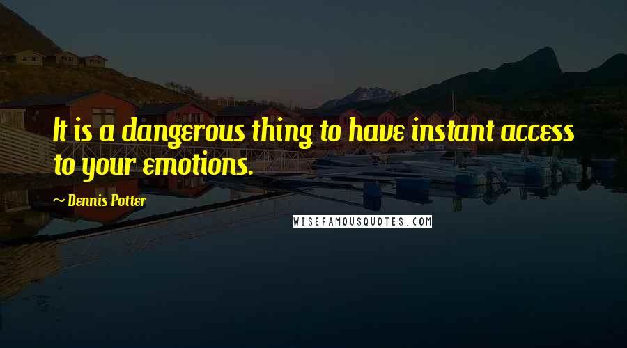 Dennis Potter Quotes: It is a dangerous thing to have instant access to your emotions.