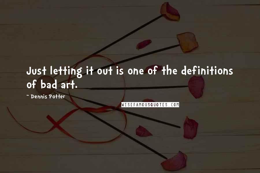 Dennis Potter Quotes: Just letting it out is one of the definitions of bad art.