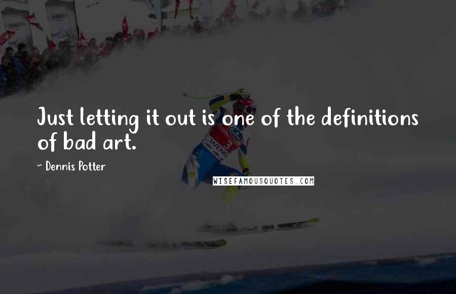 Dennis Potter Quotes: Just letting it out is one of the definitions of bad art.