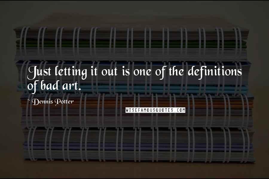 Dennis Potter Quotes: Just letting it out is one of the definitions of bad art.