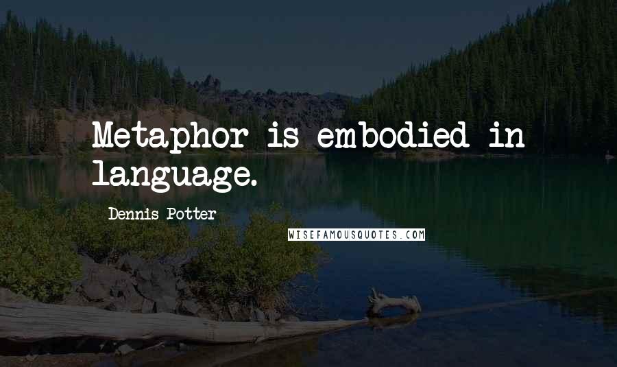 Dennis Potter Quotes: Metaphor is embodied in language.