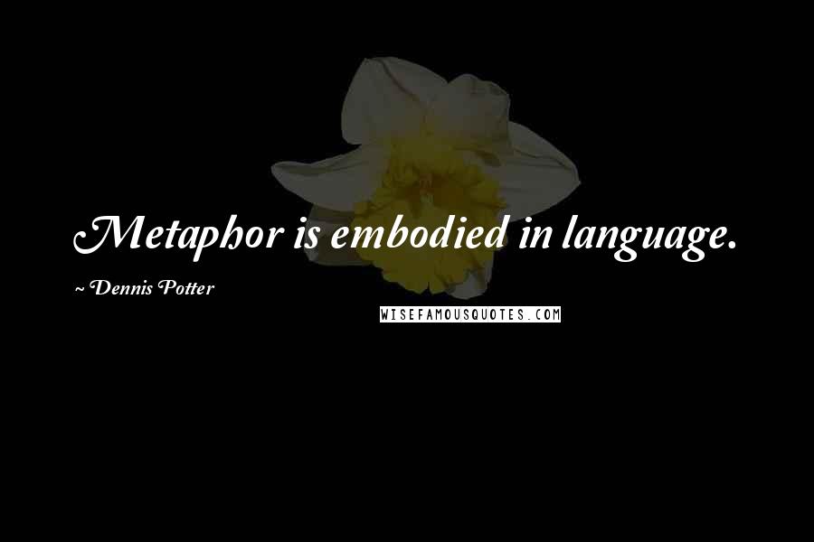 Dennis Potter Quotes: Metaphor is embodied in language.