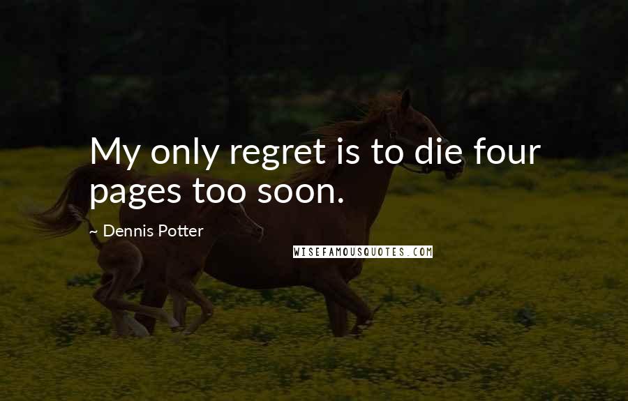 Dennis Potter Quotes: My only regret is to die four pages too soon.