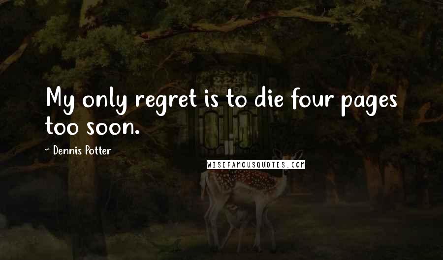 Dennis Potter Quotes: My only regret is to die four pages too soon.