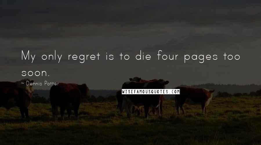Dennis Potter Quotes: My only regret is to die four pages too soon.