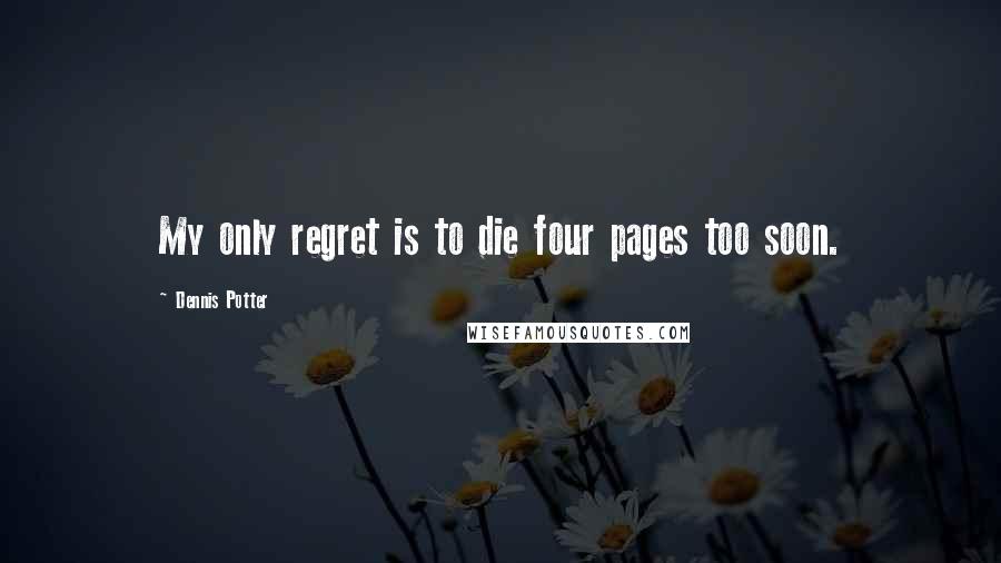 Dennis Potter Quotes: My only regret is to die four pages too soon.