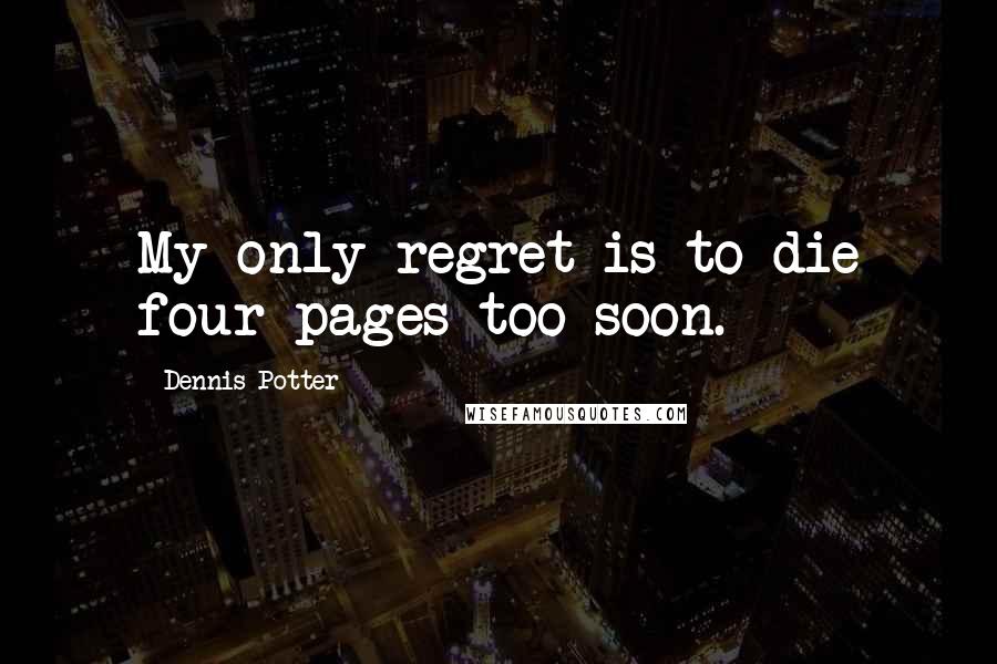 Dennis Potter Quotes: My only regret is to die four pages too soon.