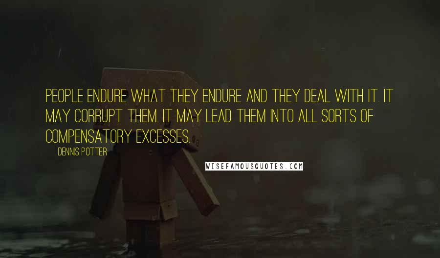 Dennis Potter Quotes: People endure what they endure and they deal with it. It may corrupt them. It may lead them into all sorts of compensatory excesses.