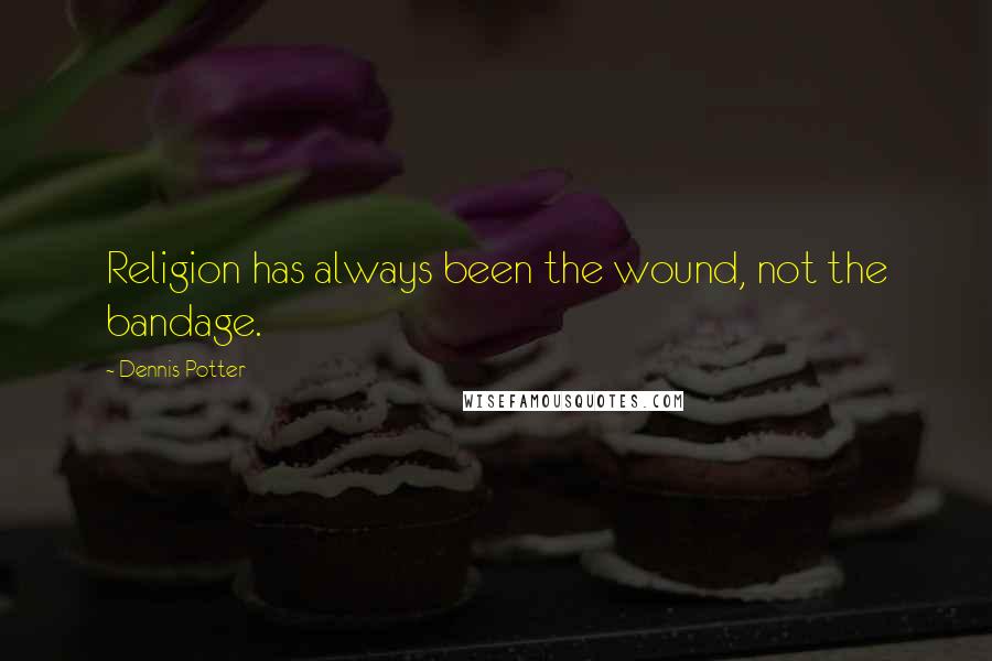 Dennis Potter Quotes: Religion has always been the wound, not the bandage.