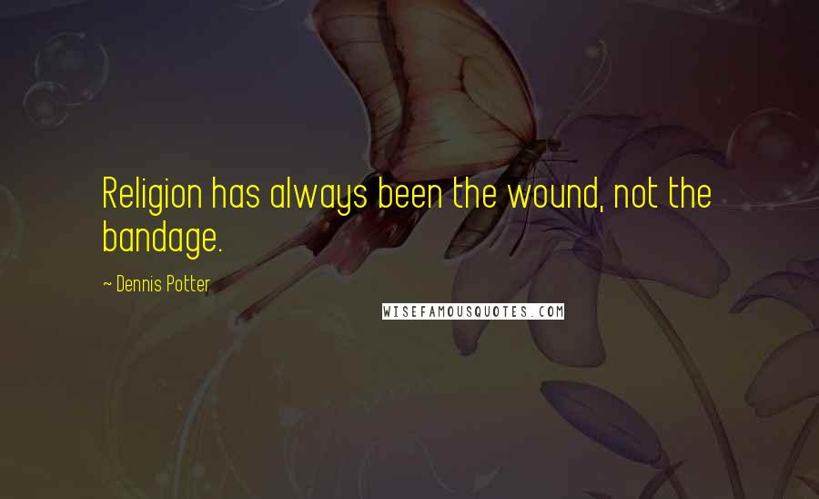 Dennis Potter Quotes: Religion has always been the wound, not the bandage.