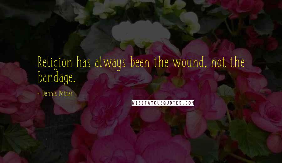 Dennis Potter Quotes: Religion has always been the wound, not the bandage.