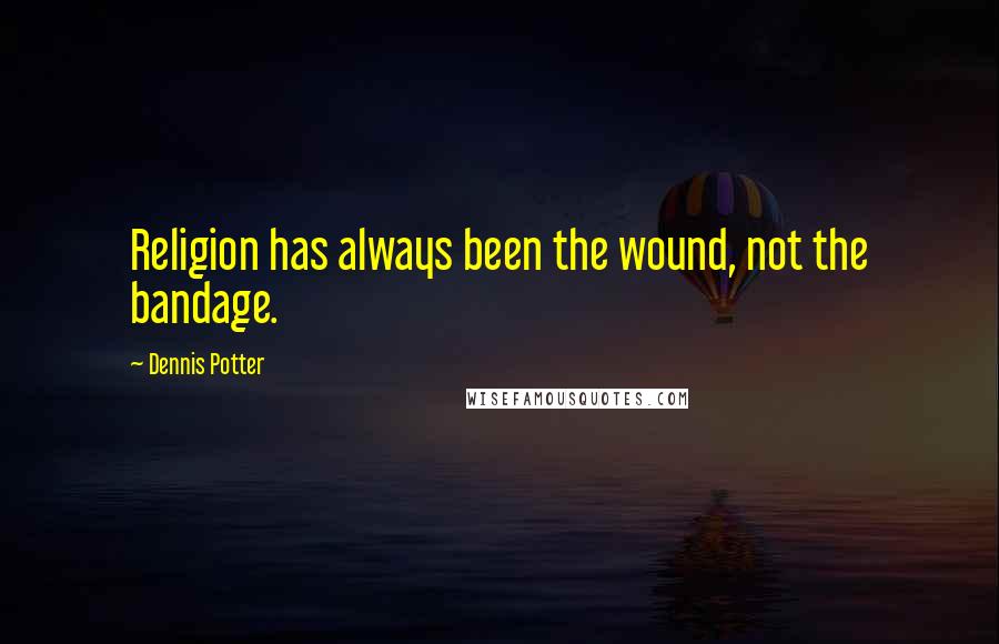 Dennis Potter Quotes: Religion has always been the wound, not the bandage.