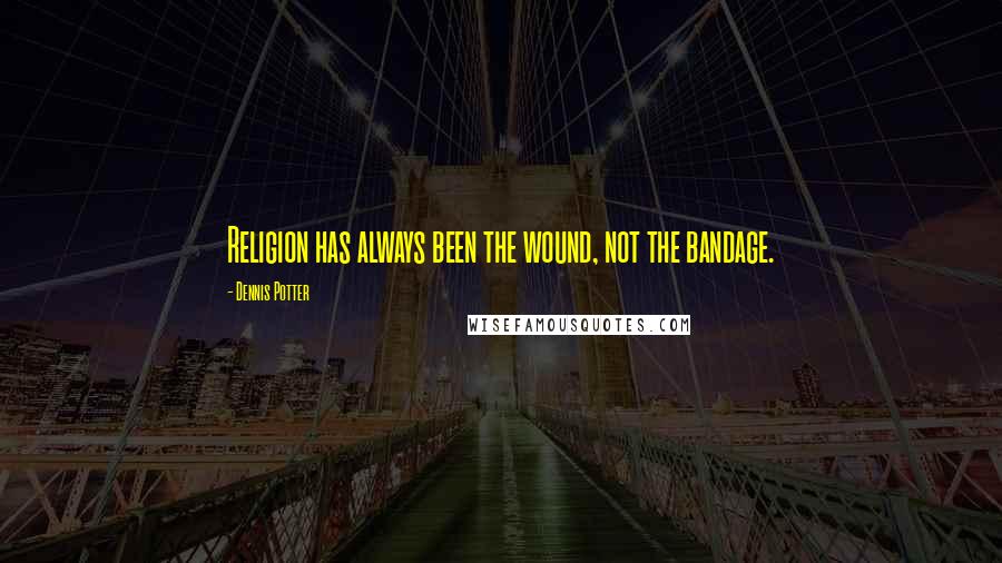 Dennis Potter Quotes: Religion has always been the wound, not the bandage.