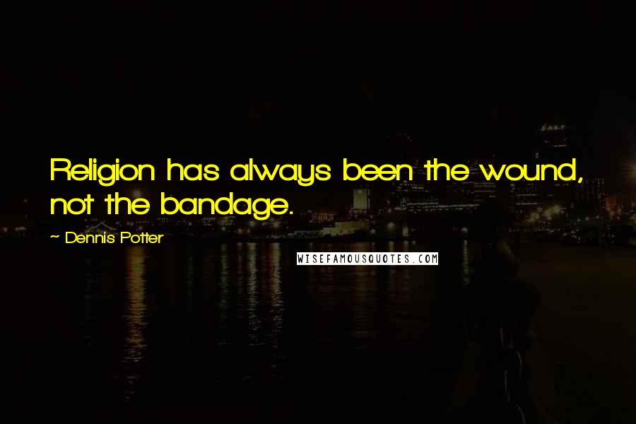 Dennis Potter Quotes: Religion has always been the wound, not the bandage.