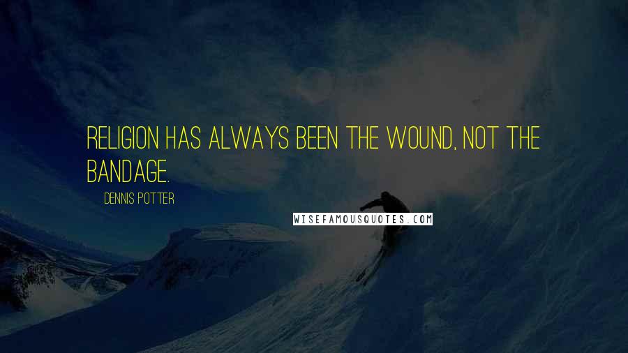 Dennis Potter Quotes: Religion has always been the wound, not the bandage.