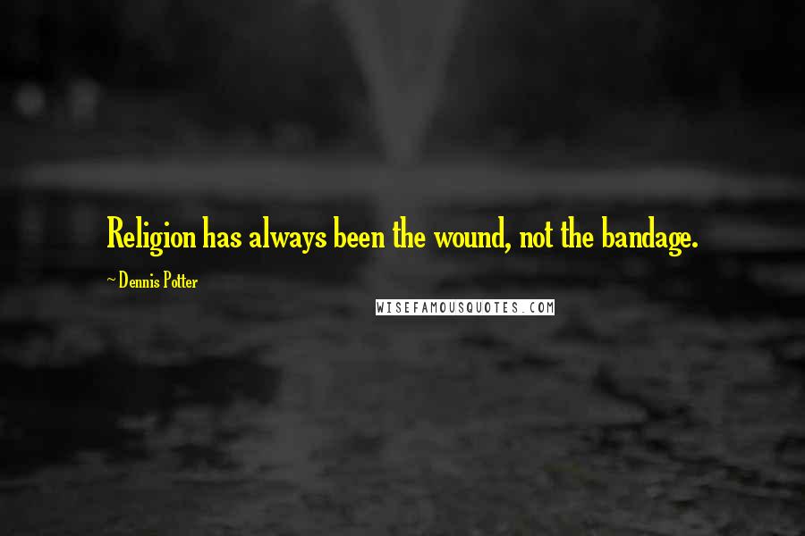 Dennis Potter Quotes: Religion has always been the wound, not the bandage.