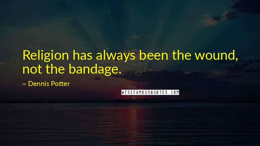 Dennis Potter Quotes: Religion has always been the wound, not the bandage.