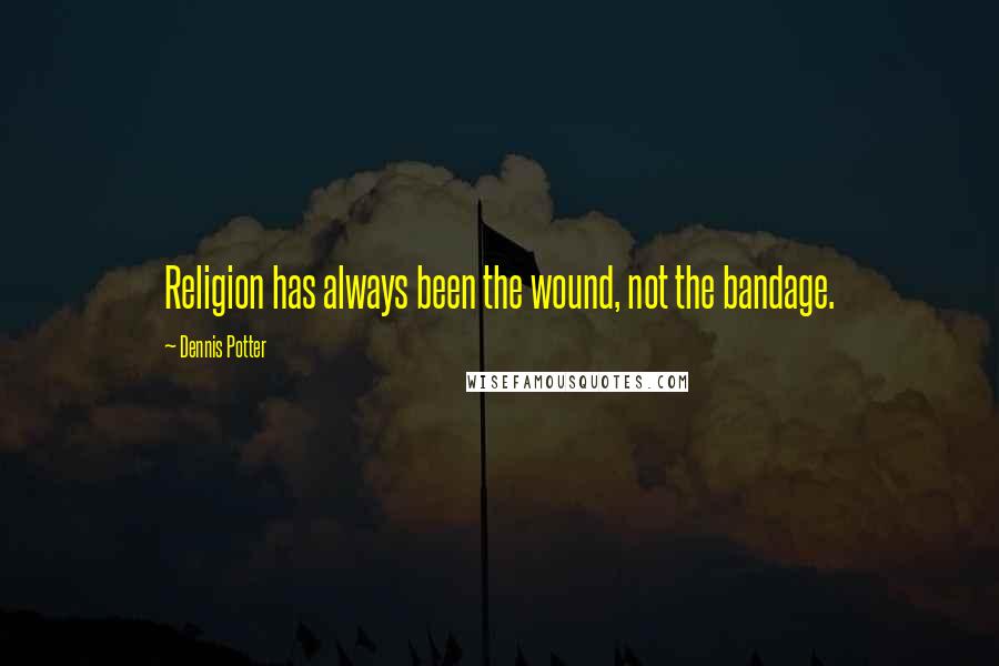 Dennis Potter Quotes: Religion has always been the wound, not the bandage.