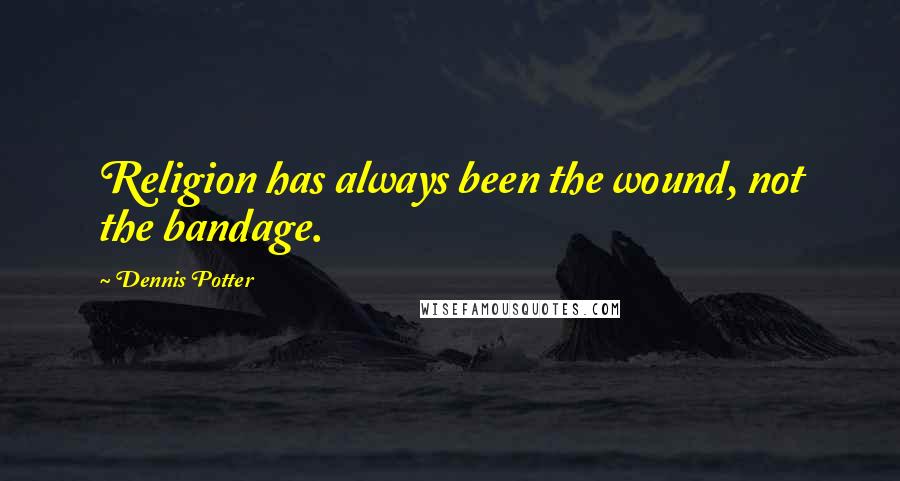 Dennis Potter Quotes: Religion has always been the wound, not the bandage.