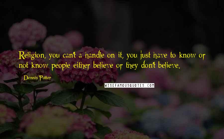 Dennis Potter Quotes: Religion, you can't a handle on it, you just have to know or not know-people either believe or they don't believe.